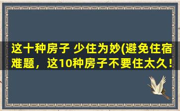 这十种房子 少住为妙(避免住宿难题，这10种房子不要住太久！)